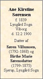 Tekstboks: Ane KirstineSrensenf. 1839Lysgrd SognViborgd. 12.2 1900Datter af Sren Villumsen,  (1792-1868) og Birthe Marie Srensdatter (1799-1875)Sjrup, Lysgrd Sogn