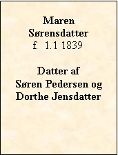 Tekstboks: MarenSrensdatterf.  1.1 1839Datter af Sren Pedersen og  Dorthe Jensdatter