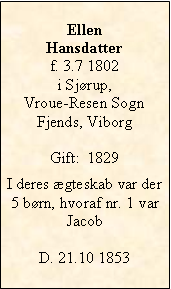 Tekstboks: EllenHansdatterf. 3.7 1802 i Sjrup, Vroue-Resen SognFjends, ViborgGift:  1829I deres gteskab var der 5 brn, hvoraf nr. 1 var JacobD. 21.10 1853 