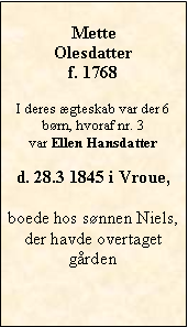 Tekstboks: MetteOlesdatterf. 1768I deres ægteskab var der 6 børn, hvoraf nr. 3 var Ellen Hansdatterd. 28.3 1845 i Vroue,  boede hos sønnen Niels, der havde overtaget gården 
