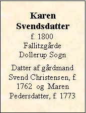 Tekstboks: KarenSvendsdatterf. 1800Fallitzgrde Dollerup SognDatter af grdmand Svend Christensen, f. 1762  og  Maren Pedersdatter, f. 1773