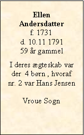 Tekstboks: Ellen Andersdatterf. 1731d. 10.11 179159 år gammelI deres ægteskab var der  4 børn , hvoraf nr. 2 var Hans Jensen Vroue Sogn